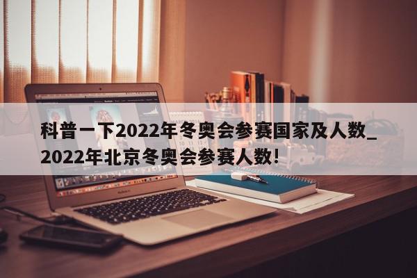 科普一下2022年冬奥会参赛国家及人数_2022年北京冬奥会参赛人数!