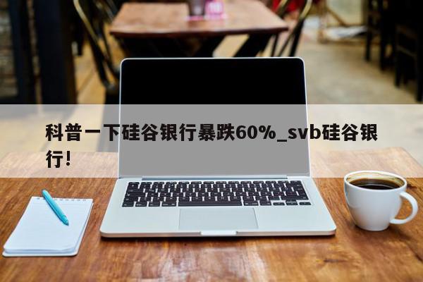 科普一下硅谷银行暴跌60%_svb硅谷银行!