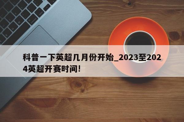 科普一下英超几月份开始_2023至2024英超开赛时间!