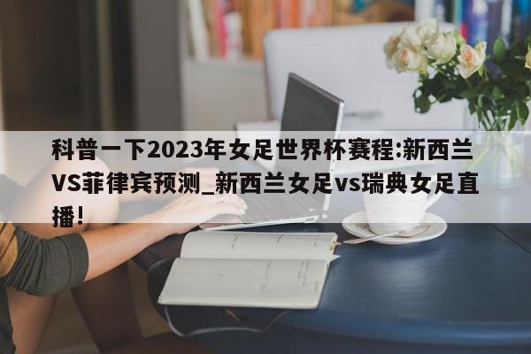 科普一下2023年女足世界杯赛程:新西兰VS菲律宾预测_新西兰女足vs瑞典女足直播!