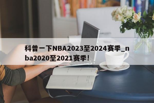 科普一下NBA2023至2024赛季_nba2020至2021赛季!