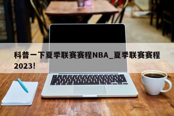 科普一下夏季联赛赛程NBA_夏季联赛赛程2023!