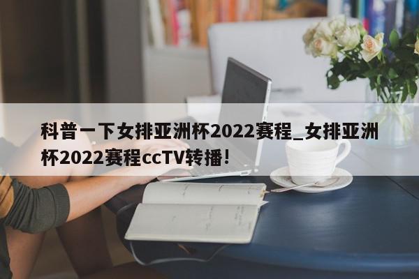 科普一下女排亚洲杯2022赛程_女排亚洲杯2022赛程ccTV转播!