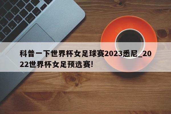 科普一下世界杯女足球赛2023悉尼_2022世界杯女足预选赛!