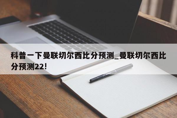 科普一下曼联切尔西比分预测_曼联切尔西比分预测22!