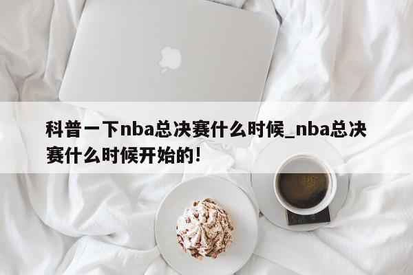 科普一下nba总决赛什么时候_nba总决赛什么时候开始的!