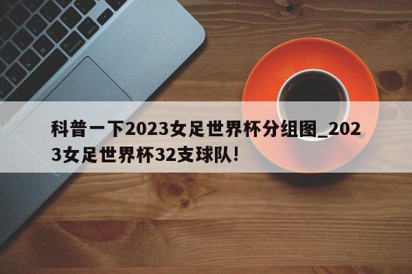 科普一下2023女足世界杯分组图_2023女足世界杯32支球队!