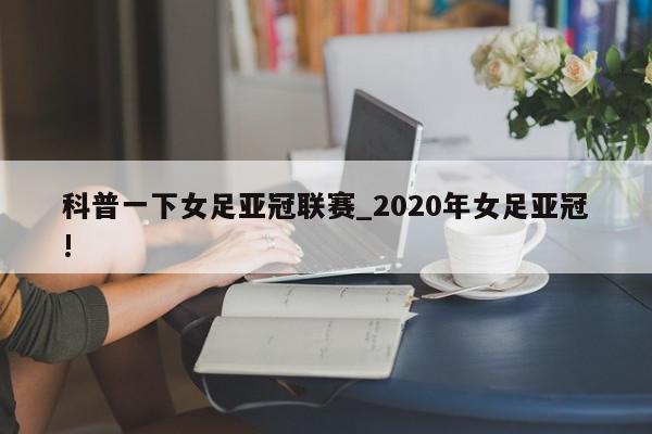 科普一下女足亚冠联赛_2020年女足亚冠!