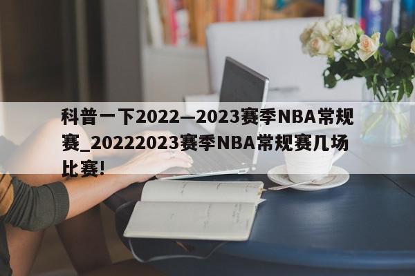 科普一下2022—2023赛季NBA常规赛_20222023赛季NBA常规赛几场比赛!