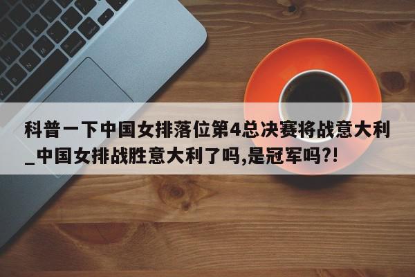 科普一下中国女排落位第4总决赛将战意大利_中国女排战胜意大利了吗,是冠军吗?!