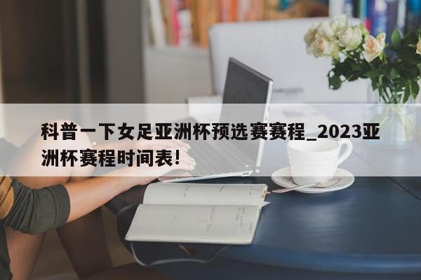 科普一下女足亚洲杯预选赛赛程_2023亚洲杯赛程时间表!