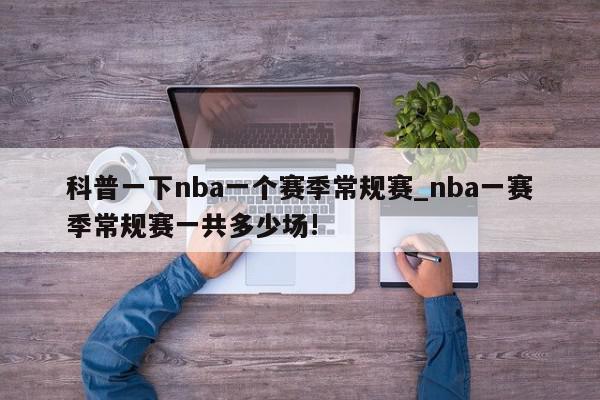 科普一下nba一个赛季常规赛_nba一赛季常规赛一共多少场!