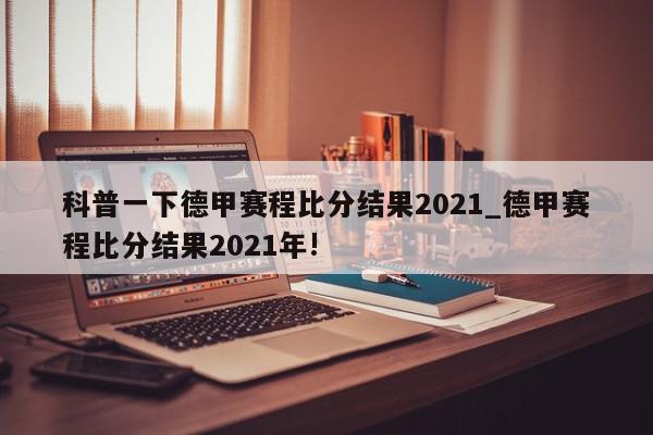 科普一下德甲赛程比分结果2021_德甲赛程比分结果2021年!