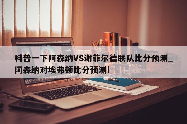 科普一下阿森纳VS谢菲尔德联队比分预测_阿森纳对埃弗顿比分预测!