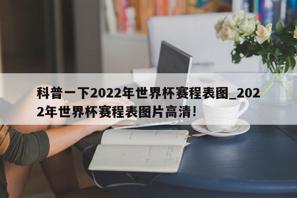 科普一下2022年世界杯赛程表图_2022年世界杯赛程表图片高清!