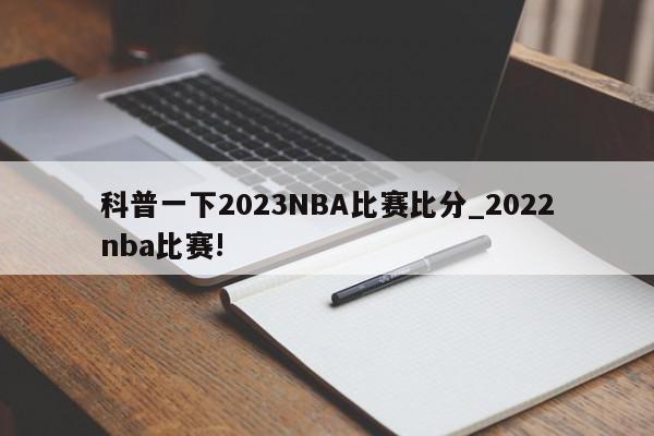 科普一下2023NBA比赛比分_2022nba比赛!