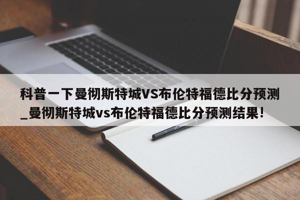 科普一下曼彻斯特城VS布伦特福德比分预测_曼彻斯特城vs布伦特福德比分预测结果!