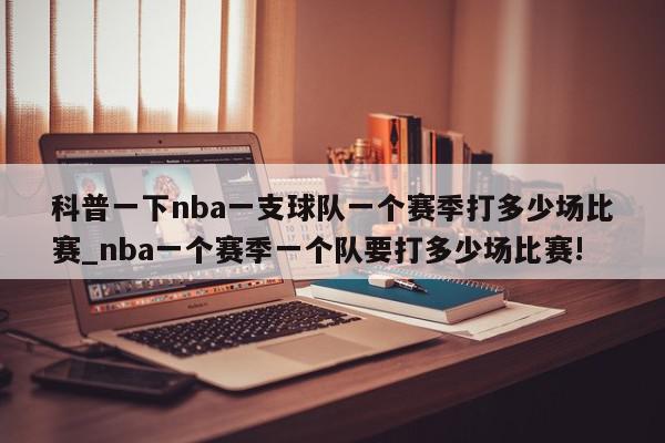 科普一下nba一支球队一个赛季打多少场比赛_nba一个赛季一个队要打多少场比赛!