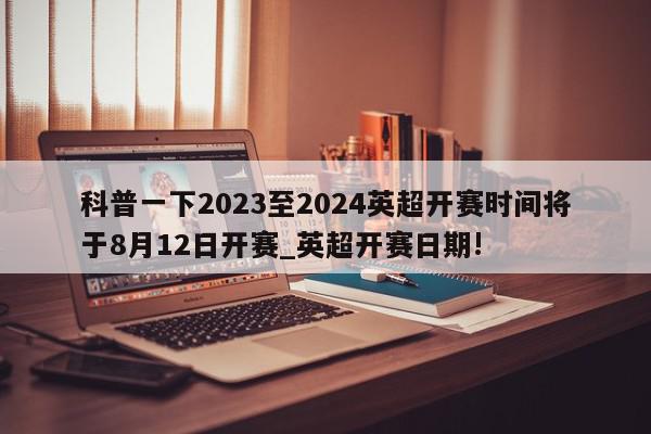 科普一下2023至2024英超开赛时间将于8月12日开赛_英超开赛日期!