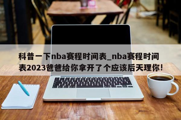 科普一下nba赛程时间表_nba赛程时间表2023爸爸给你拿开了个应该后天理你!