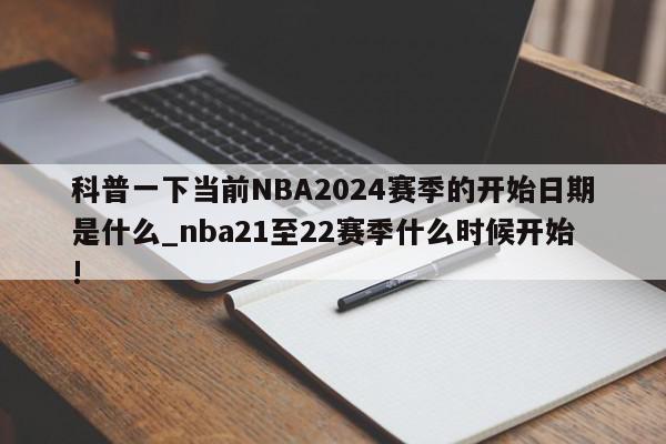 科普一下当前NBA2024赛季的开始日期是什么_nba21至22赛季什么时候开始!