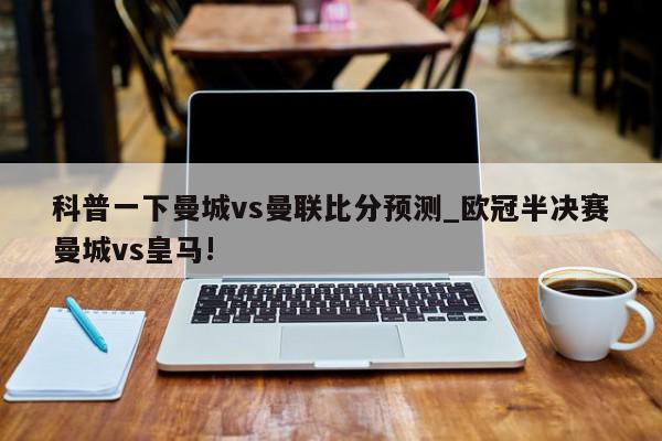 科普一下曼城vs曼联比分预测_欧冠半决赛曼城vs皇马!