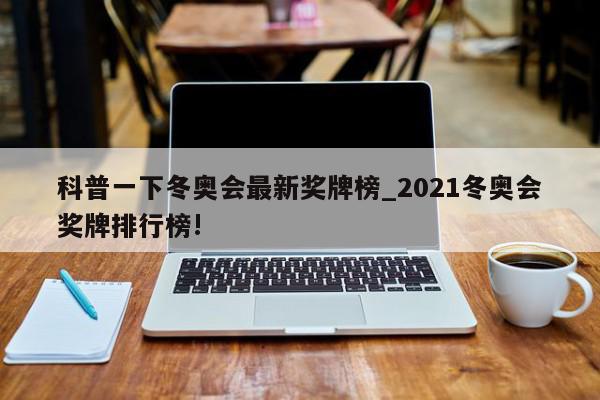 科普一下冬奥会最新奖牌榜_2021冬奥会奖牌排行榜!