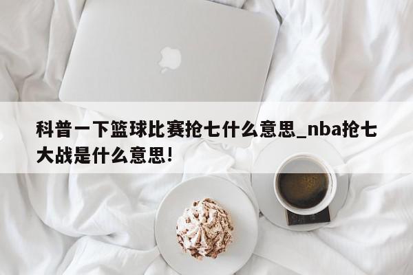 科普一下篮球比赛抢七什么意思_nba抢七大战是什么意思!