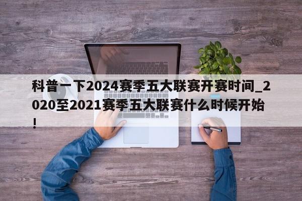 科普一下2024赛季五大联赛开赛时间_2020至2021赛季五大联赛什么时候开始!