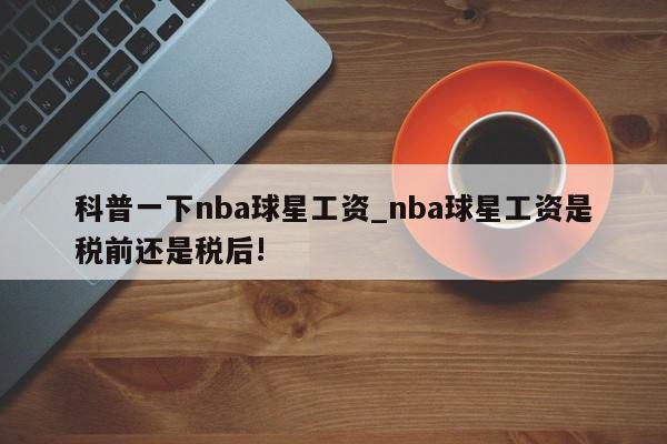 科普一下nba球星工资_nba球星工资是税前还是税后!