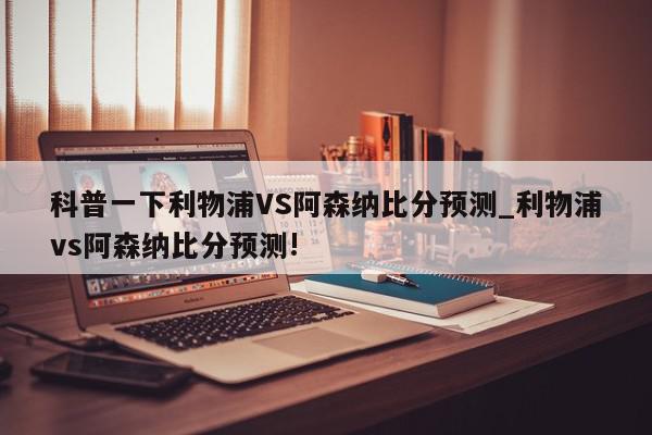 科普一下利物浦VS阿森纳比分预测_利物浦vs阿森纳比分预测!