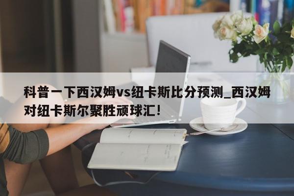 科普一下西汉姆vs纽卡斯比分预测_西汉姆对纽卡斯尔聚胜顽球汇!