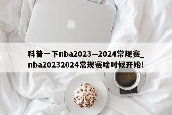 科普一下nba2023—2024常规赛_nba20232024常规赛啥时候开始!