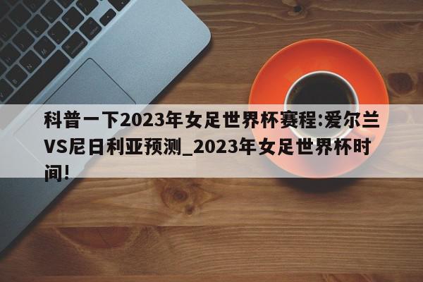 科普一下2023年女足世界杯赛程:爱尔兰VS尼日利亚预测_2023年女足世界杯时间!