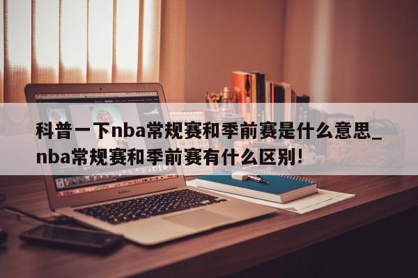 科普一下nba常规赛和季前赛是什么意思_nba常规赛和季前赛有什么区别!