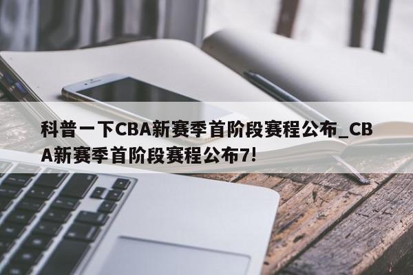 科普一下CBA新赛季首阶段赛程公布_CBA新赛季首阶段赛程公布7!