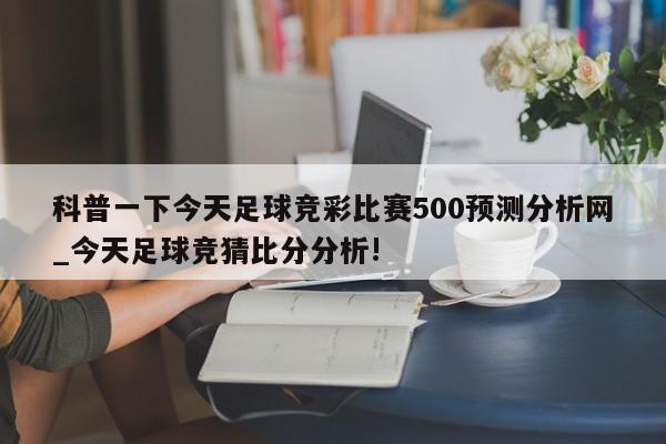 科普一下今天足球竞彩比赛500预测分析网_今天足球竞猜比分分析!