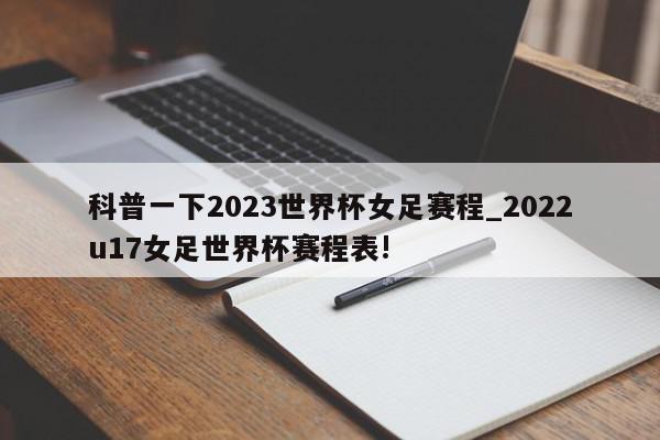 科普一下2023世界杯女足赛程_2022u17女足世界杯赛程表!