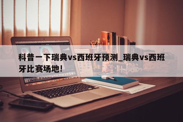 科普一下瑞典vs西班牙预测_瑞典vs西班牙比赛场地!