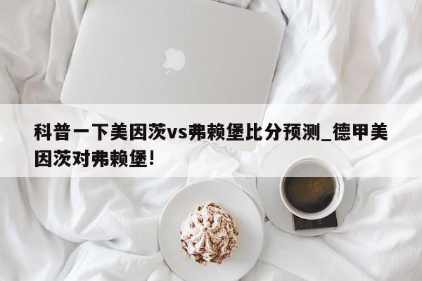 科普一下美因茨vs弗赖堡比分预测_德甲美因茨对弗赖堡!