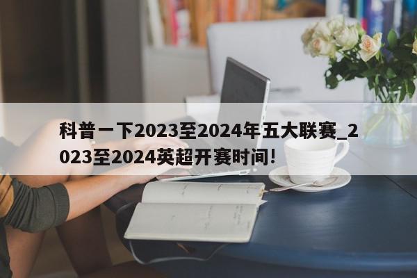 科普一下2023至2024年五大联赛_2023至2024英超开赛时间!