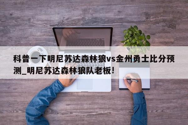 科普一下明尼苏达森林狼vs金州勇士比分预测_明尼苏达森林狼队老板!