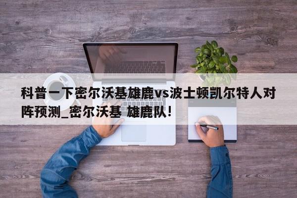 科普一下密尔沃基雄鹿vs波士顿凯尔特人对阵预测_密尔沃基 雄鹿队!