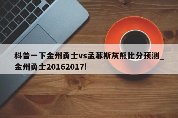 科普一下金州勇士vs孟菲斯灰熊比分预测_金州勇士20162017!