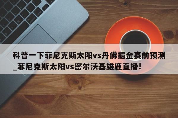 科普一下菲尼克斯太阳vs丹佛掘金赛前预测_菲尼克斯太阳vs密尔沃基雄鹿直播!