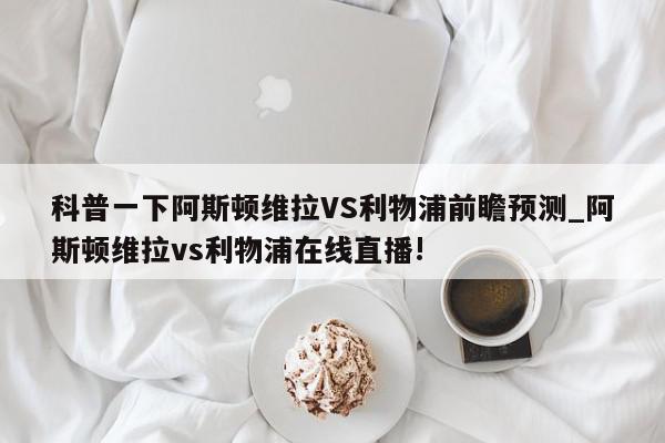 科普一下阿斯顿维拉VS利物浦前瞻预测_阿斯顿维拉vs利物浦在线直播!