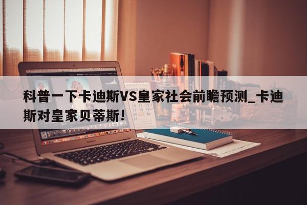 科普一下卡迪斯VS皇家社会前瞻预测_卡迪斯对皇家贝蒂斯!