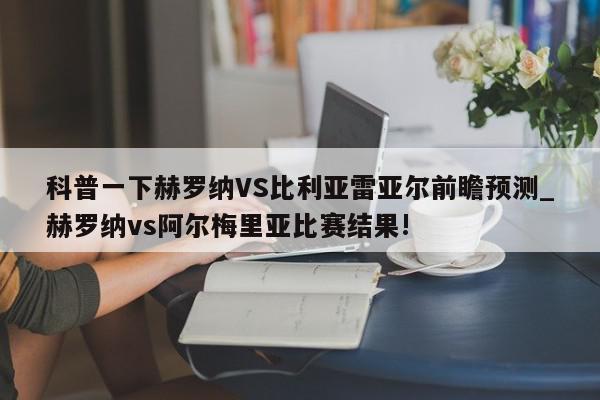 科普一下赫罗纳VS比利亚雷亚尔前瞻预测_赫罗纳vs阿尔梅里亚比赛结果!