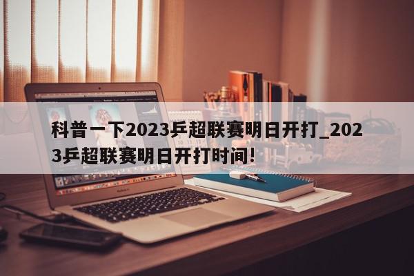 科普一下2023乒超联赛明日开打_2023乒超联赛明日开打时间!