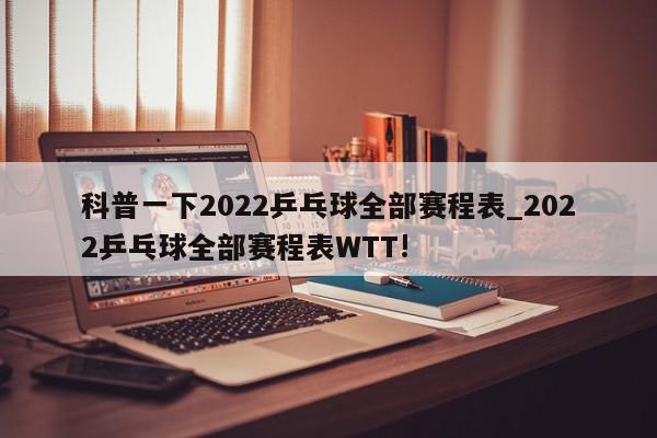 科普一下2022乒乓球全部赛程表_2022乒乓球全部赛程表WTT!